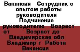 Вакансия : Сотрудник с опытом работы руководителя › Подчинение ­ руководителю › Возраст от ­ 18 › Возраст до ­ 80 - Владимирская обл., Владимир г. Работа » Вакансии   